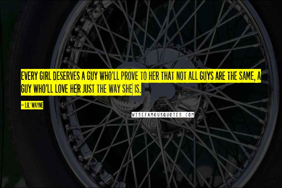 Lil' Wayne Quotes: Every girl deserves a guy who'll prove to her that not all guys are the same, a guy who'll love her just the way she is.