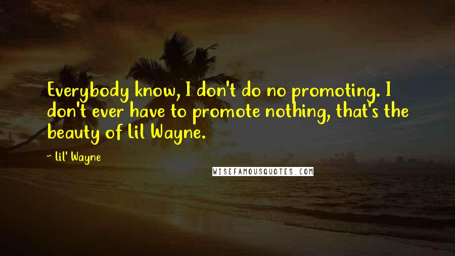 Lil' Wayne Quotes: Everybody know, I don't do no promoting. I don't ever have to promote nothing, that's the beauty of Lil Wayne.