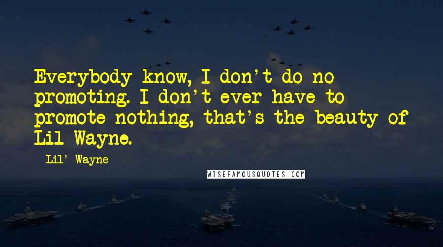 Lil' Wayne Quotes: Everybody know, I don't do no promoting. I don't ever have to promote nothing, that's the beauty of Lil Wayne.