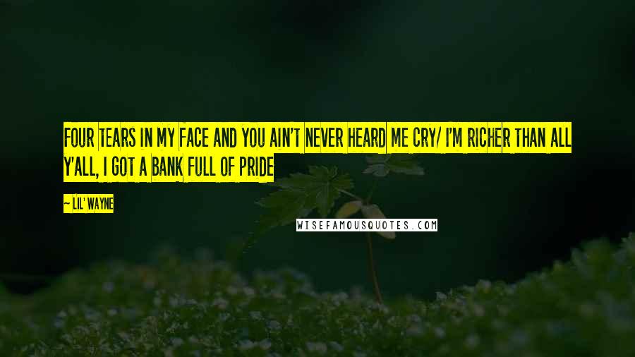 Lil' Wayne Quotes: Four tears in my face and you ain't never heard me cry/ I'm richer than all y'all, I got a bank full of pride