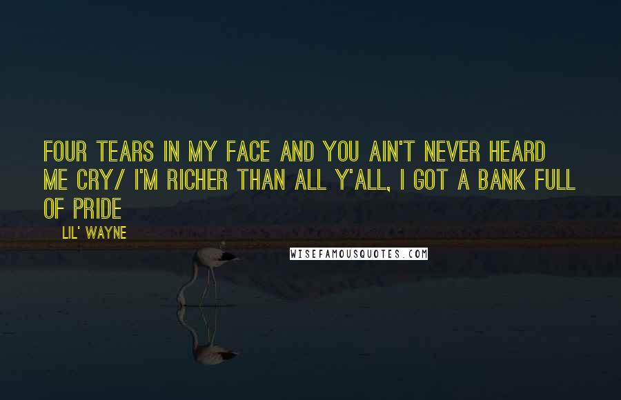 Lil' Wayne Quotes: Four tears in my face and you ain't never heard me cry/ I'm richer than all y'all, I got a bank full of pride