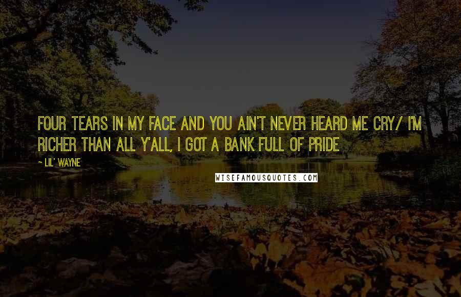 Lil' Wayne Quotes: Four tears in my face and you ain't never heard me cry/ I'm richer than all y'all, I got a bank full of pride