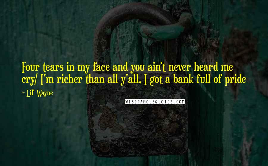 Lil' Wayne Quotes: Four tears in my face and you ain't never heard me cry/ I'm richer than all y'all, I got a bank full of pride