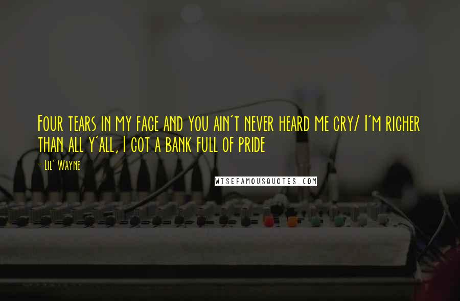 Lil' Wayne Quotes: Four tears in my face and you ain't never heard me cry/ I'm richer than all y'all, I got a bank full of pride