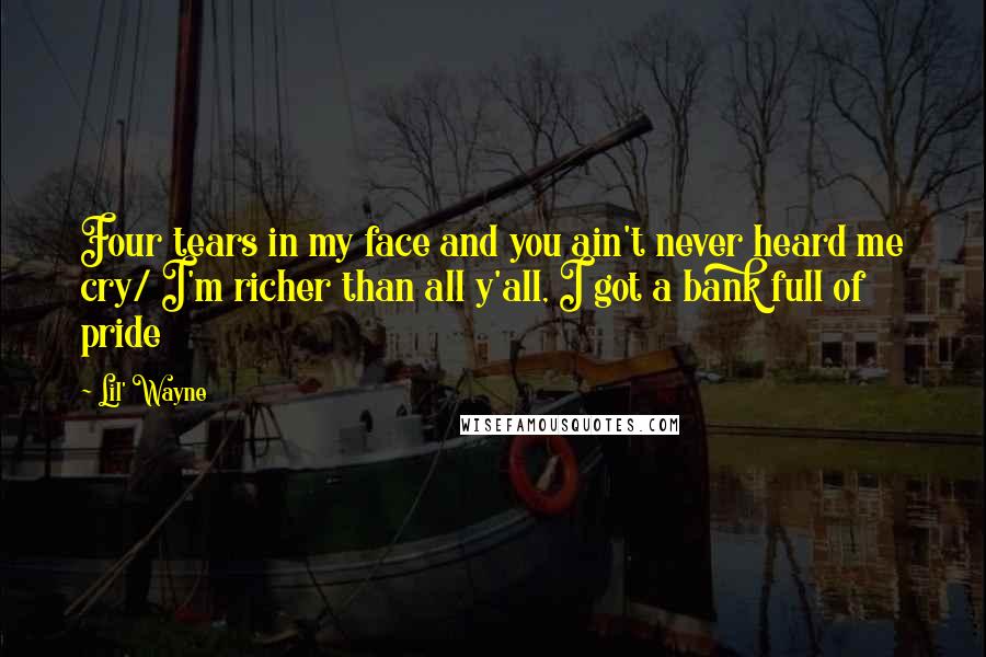 Lil' Wayne Quotes: Four tears in my face and you ain't never heard me cry/ I'm richer than all y'all, I got a bank full of pride