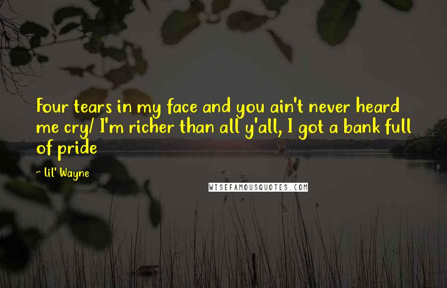 Lil' Wayne Quotes: Four tears in my face and you ain't never heard me cry/ I'm richer than all y'all, I got a bank full of pride