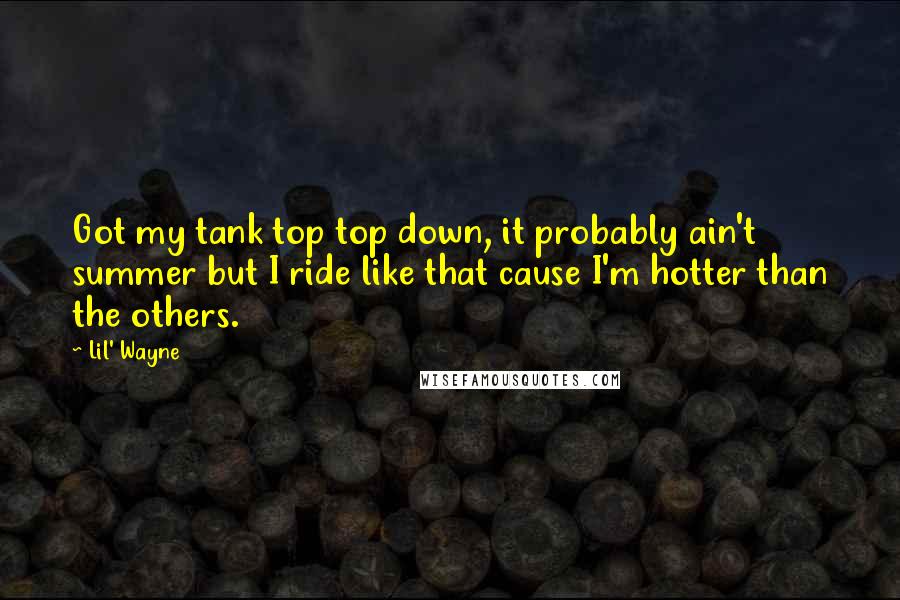 Lil' Wayne Quotes: Got my tank top top down, it probably ain't summer but I ride like that cause I'm hotter than the others.