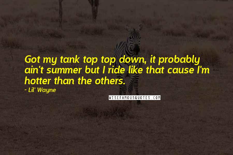Lil' Wayne Quotes: Got my tank top top down, it probably ain't summer but I ride like that cause I'm hotter than the others.