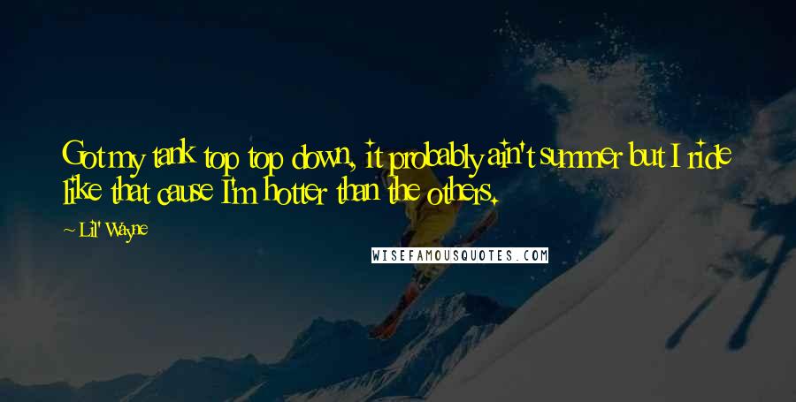 Lil' Wayne Quotes: Got my tank top top down, it probably ain't summer but I ride like that cause I'm hotter than the others.