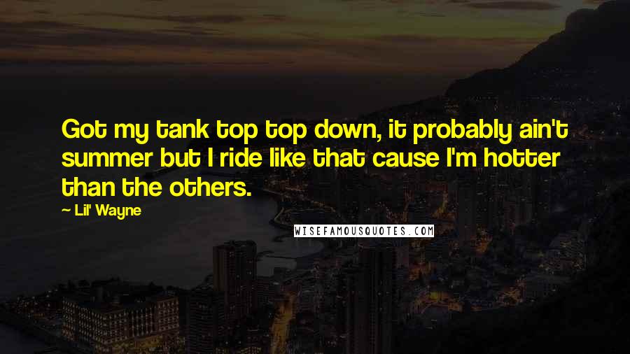 Lil' Wayne Quotes: Got my tank top top down, it probably ain't summer but I ride like that cause I'm hotter than the others.