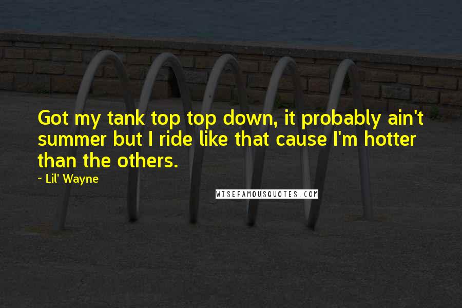 Lil' Wayne Quotes: Got my tank top top down, it probably ain't summer but I ride like that cause I'm hotter than the others.