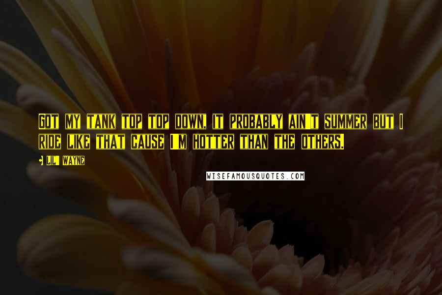 Lil' Wayne Quotes: Got my tank top top down, it probably ain't summer but I ride like that cause I'm hotter than the others.