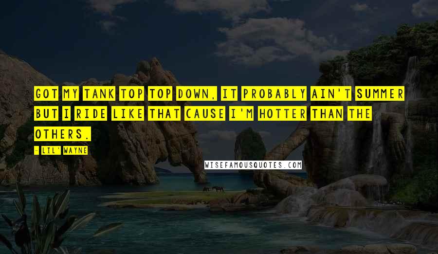 Lil' Wayne Quotes: Got my tank top top down, it probably ain't summer but I ride like that cause I'm hotter than the others.