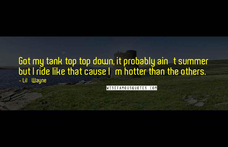 Lil' Wayne Quotes: Got my tank top top down, it probably ain't summer but I ride like that cause I'm hotter than the others.