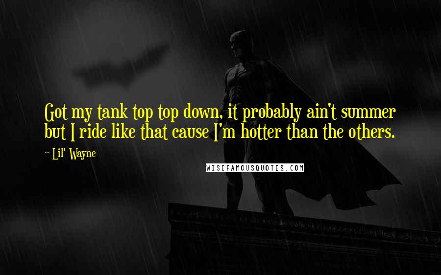 Lil' Wayne Quotes: Got my tank top top down, it probably ain't summer but I ride like that cause I'm hotter than the others.