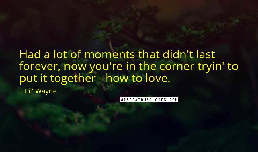 Lil' Wayne Quotes: Had a lot of moments that didn't last forever, now you're in the corner tryin' to put it together - how to love.