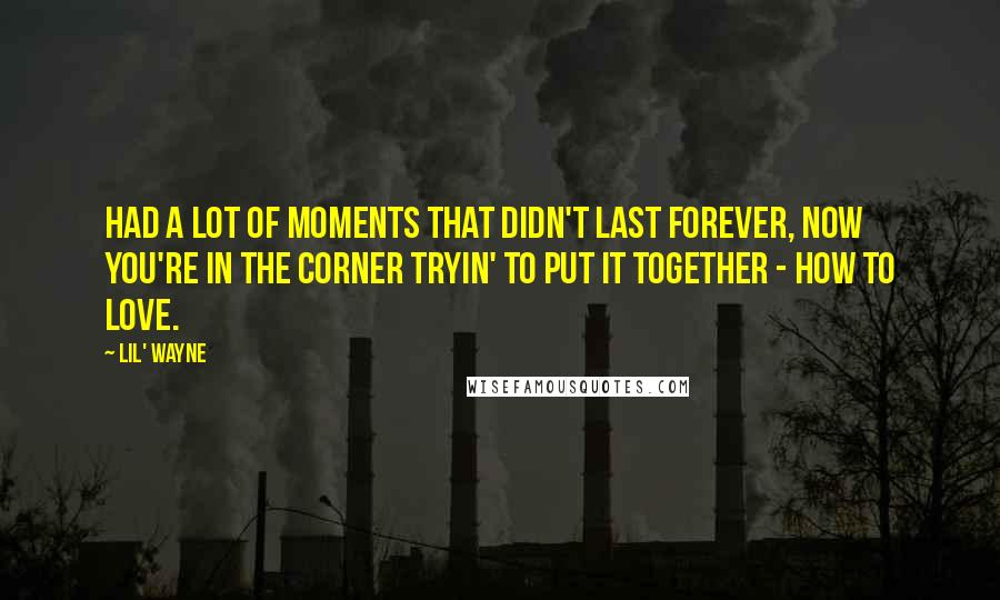 Lil' Wayne Quotes: Had a lot of moments that didn't last forever, now you're in the corner tryin' to put it together - how to love.