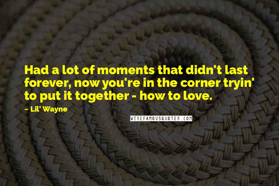 Lil' Wayne Quotes: Had a lot of moments that didn't last forever, now you're in the corner tryin' to put it together - how to love.