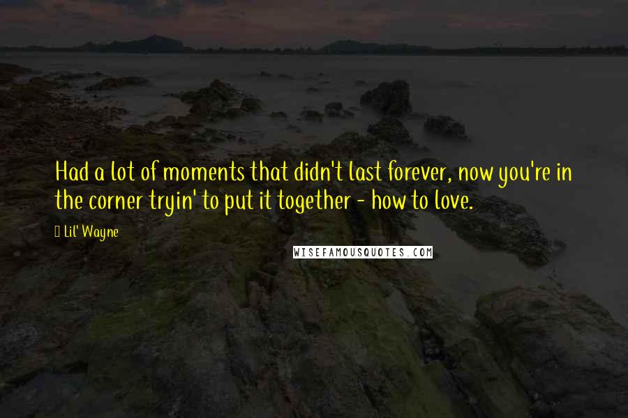 Lil' Wayne Quotes: Had a lot of moments that didn't last forever, now you're in the corner tryin' to put it together - how to love.