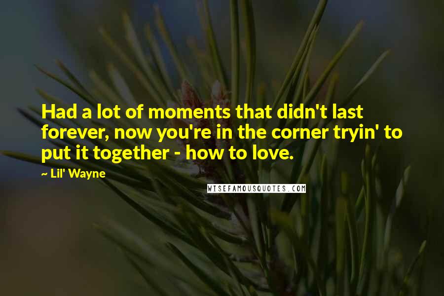 Lil' Wayne Quotes: Had a lot of moments that didn't last forever, now you're in the corner tryin' to put it together - how to love.