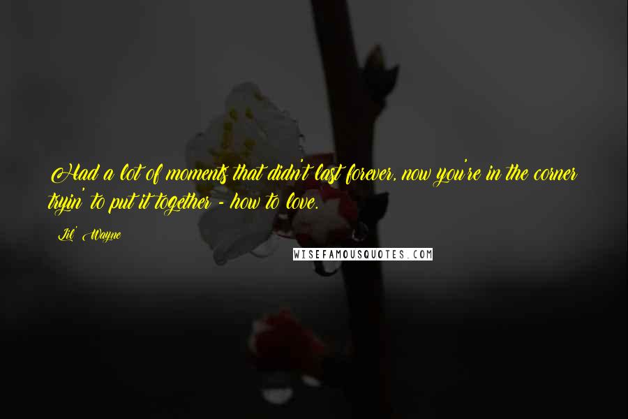 Lil' Wayne Quotes: Had a lot of moments that didn't last forever, now you're in the corner tryin' to put it together - how to love.