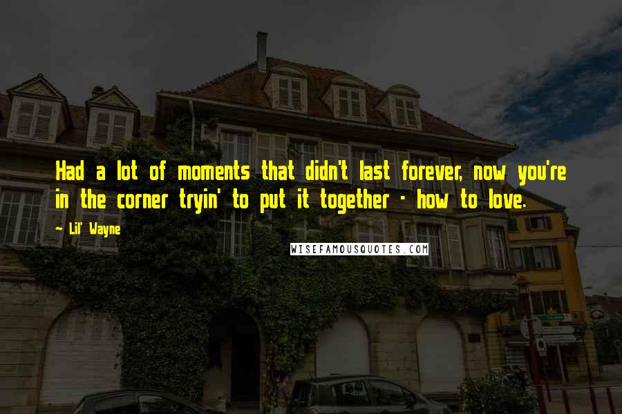 Lil' Wayne Quotes: Had a lot of moments that didn't last forever, now you're in the corner tryin' to put it together - how to love.