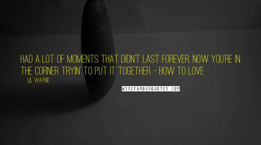 Lil' Wayne Quotes: Had a lot of moments that didn't last forever, now you're in the corner tryin' to put it together - how to love.