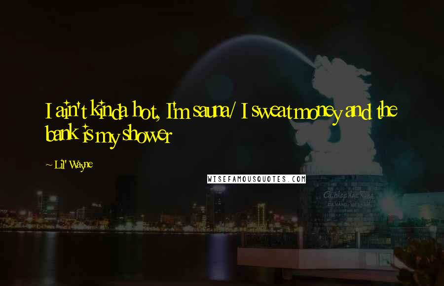 Lil' Wayne Quotes: I ain't kinda hot, I'm sauna/ I sweat money and the bank is my shower