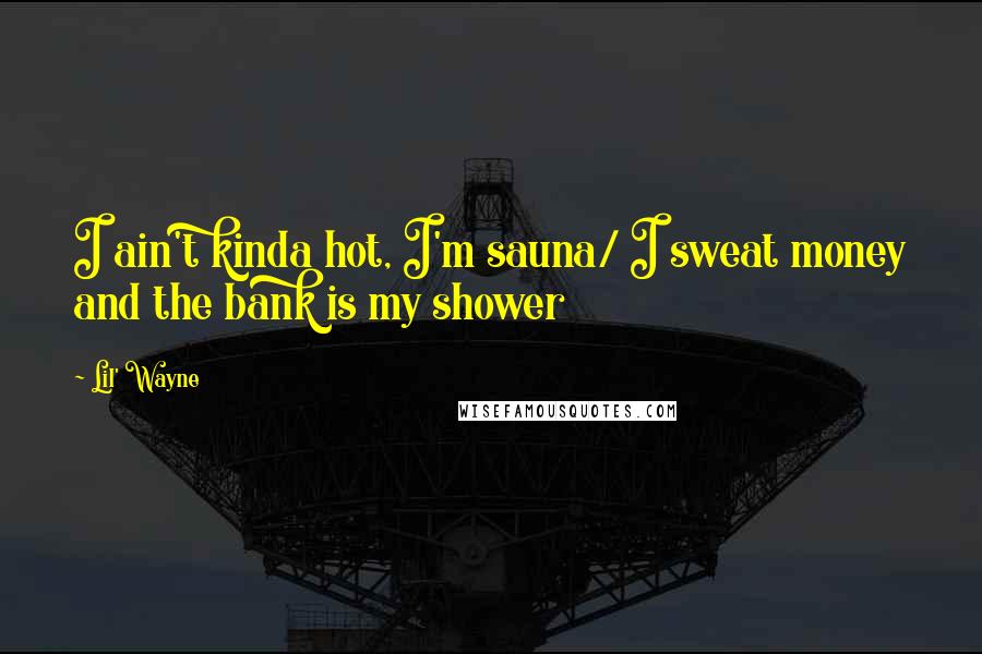 Lil' Wayne Quotes: I ain't kinda hot, I'm sauna/ I sweat money and the bank is my shower