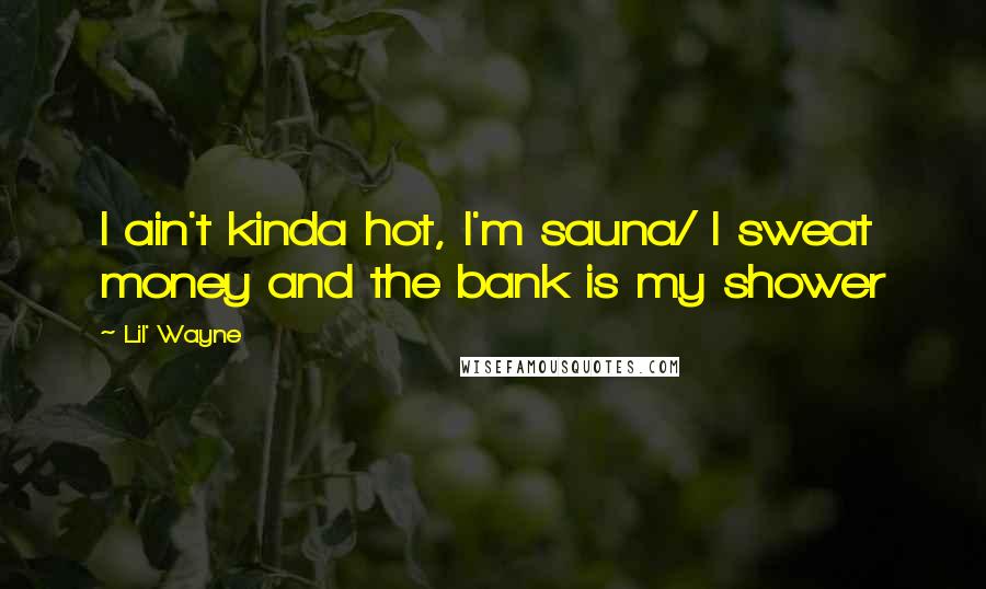 Lil' Wayne Quotes: I ain't kinda hot, I'm sauna/ I sweat money and the bank is my shower