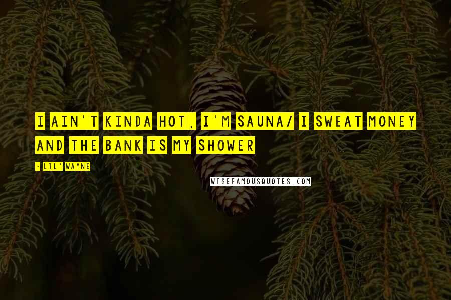 Lil' Wayne Quotes: I ain't kinda hot, I'm sauna/ I sweat money and the bank is my shower