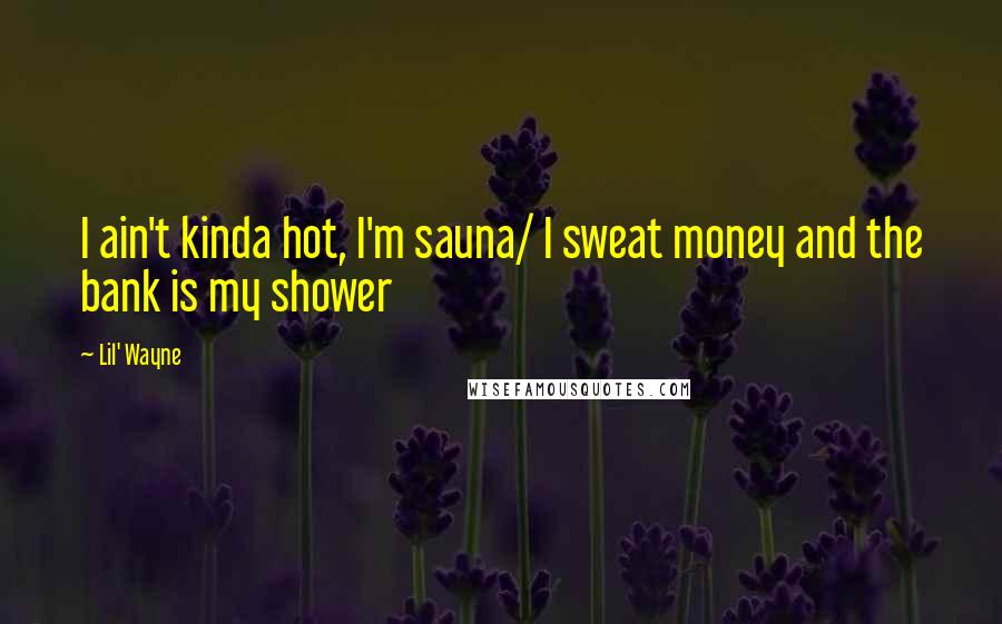 Lil' Wayne Quotes: I ain't kinda hot, I'm sauna/ I sweat money and the bank is my shower