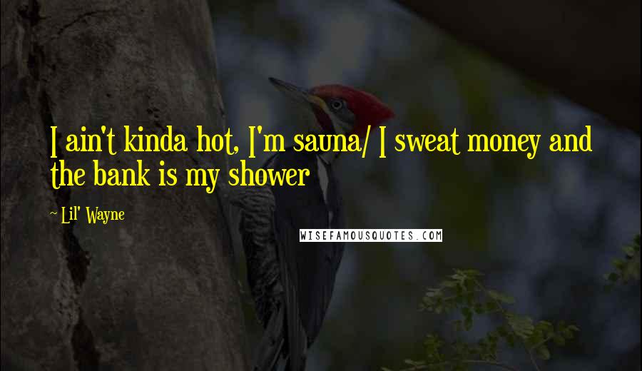 Lil' Wayne Quotes: I ain't kinda hot, I'm sauna/ I sweat money and the bank is my shower