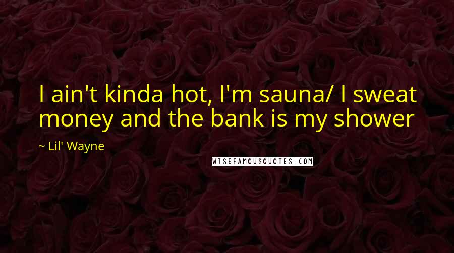 Lil' Wayne Quotes: I ain't kinda hot, I'm sauna/ I sweat money and the bank is my shower