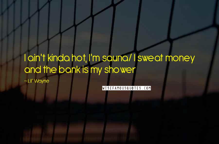 Lil' Wayne Quotes: I ain't kinda hot, I'm sauna/ I sweat money and the bank is my shower