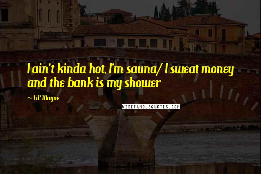 Lil' Wayne Quotes: I ain't kinda hot, I'm sauna/ I sweat money and the bank is my shower