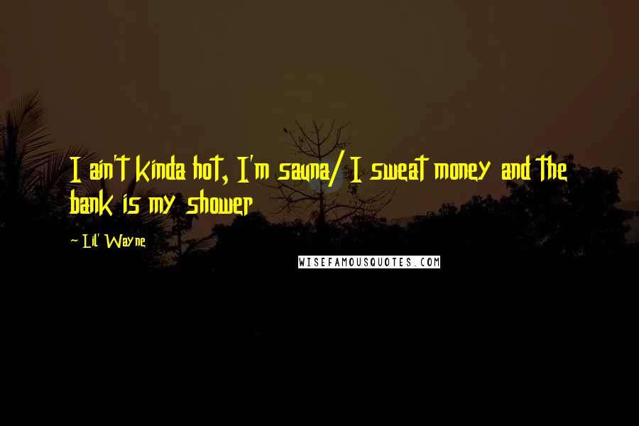 Lil' Wayne Quotes: I ain't kinda hot, I'm sauna/ I sweat money and the bank is my shower