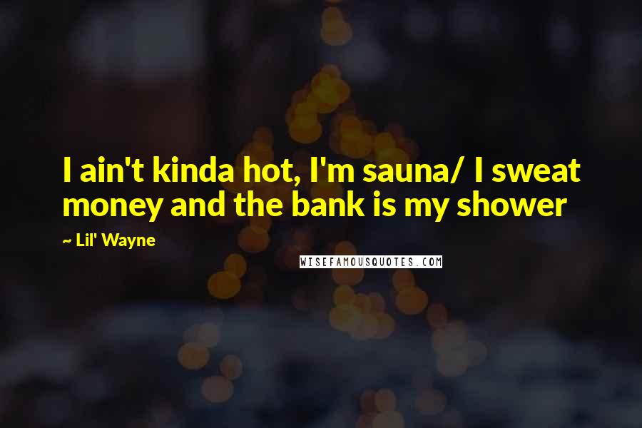 Lil' Wayne Quotes: I ain't kinda hot, I'm sauna/ I sweat money and the bank is my shower