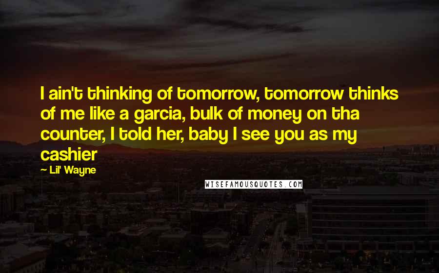 Lil' Wayne Quotes: I ain't thinking of tomorrow, tomorrow thinks of me like a garcia, bulk of money on tha counter, I told her, baby I see you as my cashier