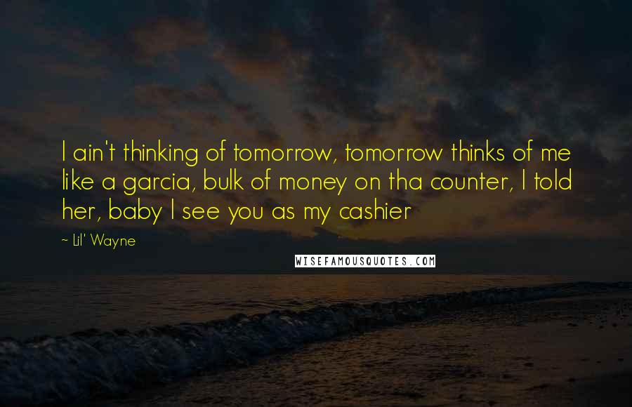 Lil' Wayne Quotes: I ain't thinking of tomorrow, tomorrow thinks of me like a garcia, bulk of money on tha counter, I told her, baby I see you as my cashier