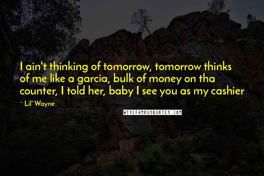 Lil' Wayne Quotes: I ain't thinking of tomorrow, tomorrow thinks of me like a garcia, bulk of money on tha counter, I told her, baby I see you as my cashier