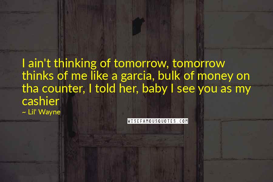 Lil' Wayne Quotes: I ain't thinking of tomorrow, tomorrow thinks of me like a garcia, bulk of money on tha counter, I told her, baby I see you as my cashier