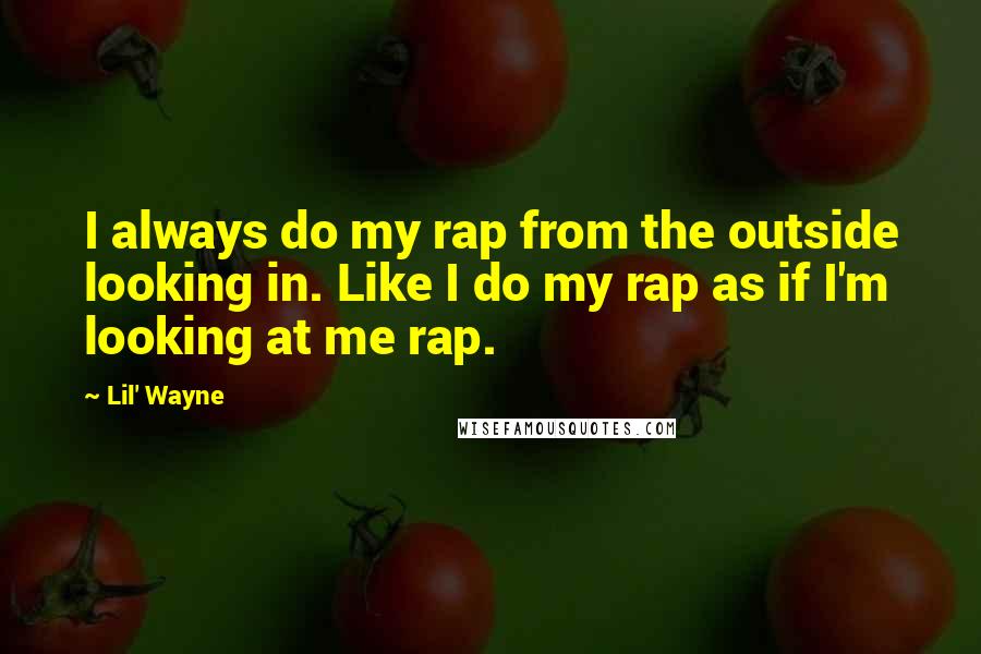 Lil' Wayne Quotes: I always do my rap from the outside looking in. Like I do my rap as if I'm looking at me rap.