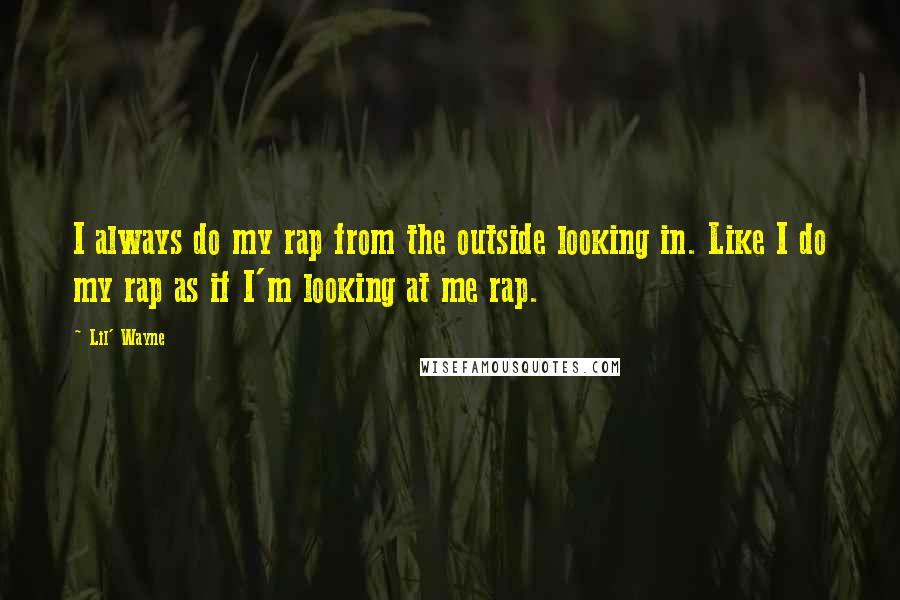 Lil' Wayne Quotes: I always do my rap from the outside looking in. Like I do my rap as if I'm looking at me rap.