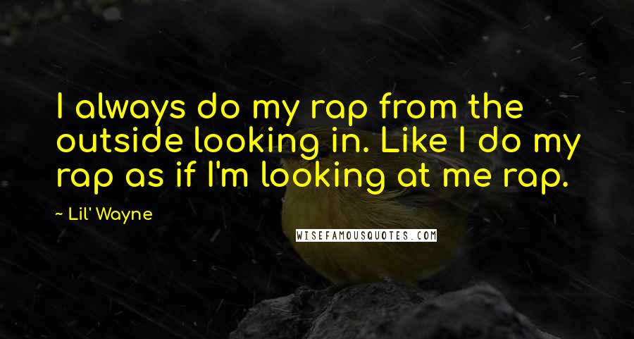 Lil' Wayne Quotes: I always do my rap from the outside looking in. Like I do my rap as if I'm looking at me rap.