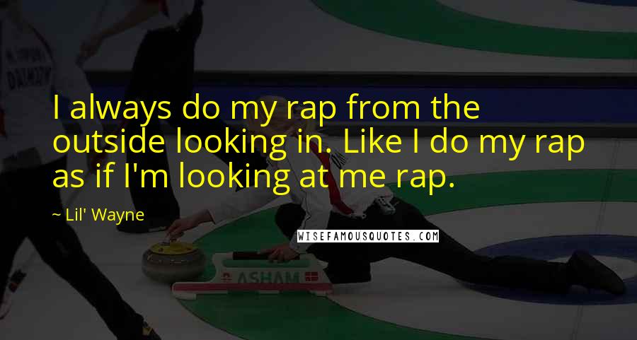 Lil' Wayne Quotes: I always do my rap from the outside looking in. Like I do my rap as if I'm looking at me rap.