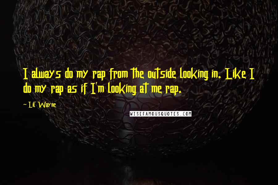 Lil' Wayne Quotes: I always do my rap from the outside looking in. Like I do my rap as if I'm looking at me rap.