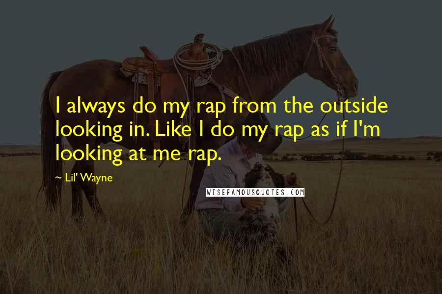 Lil' Wayne Quotes: I always do my rap from the outside looking in. Like I do my rap as if I'm looking at me rap.