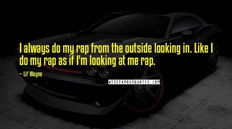 Lil' Wayne Quotes: I always do my rap from the outside looking in. Like I do my rap as if I'm looking at me rap.