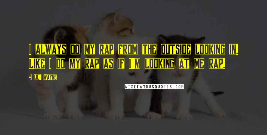 Lil' Wayne Quotes: I always do my rap from the outside looking in. Like I do my rap as if I'm looking at me rap.